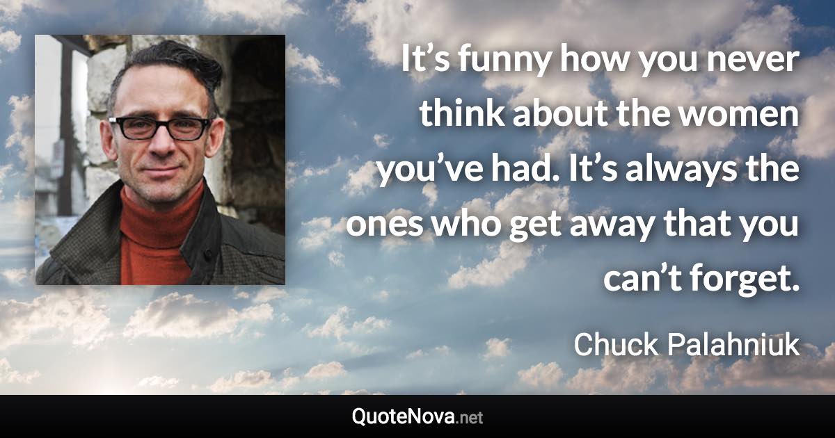 It’s funny how you never think about the women you’ve had. It’s always the ones who get away that you can’t forget. - Chuck Palahniuk quote