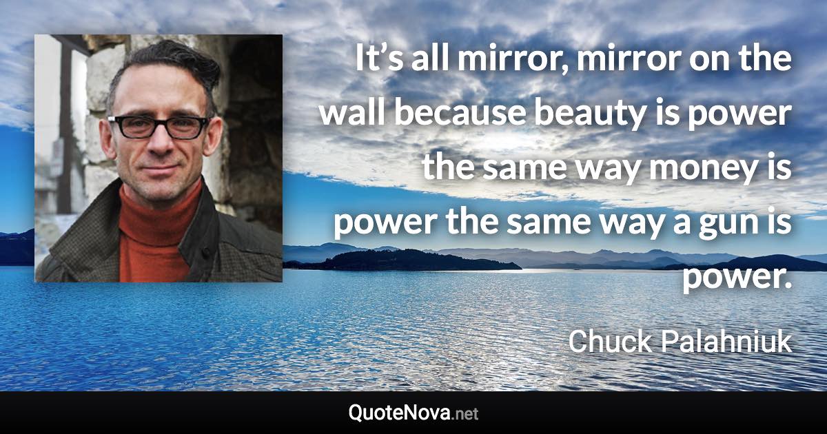 It’s all mirror, mirror on the wall because beauty is power the same way money is power the same way a gun is power. - Chuck Palahniuk quote