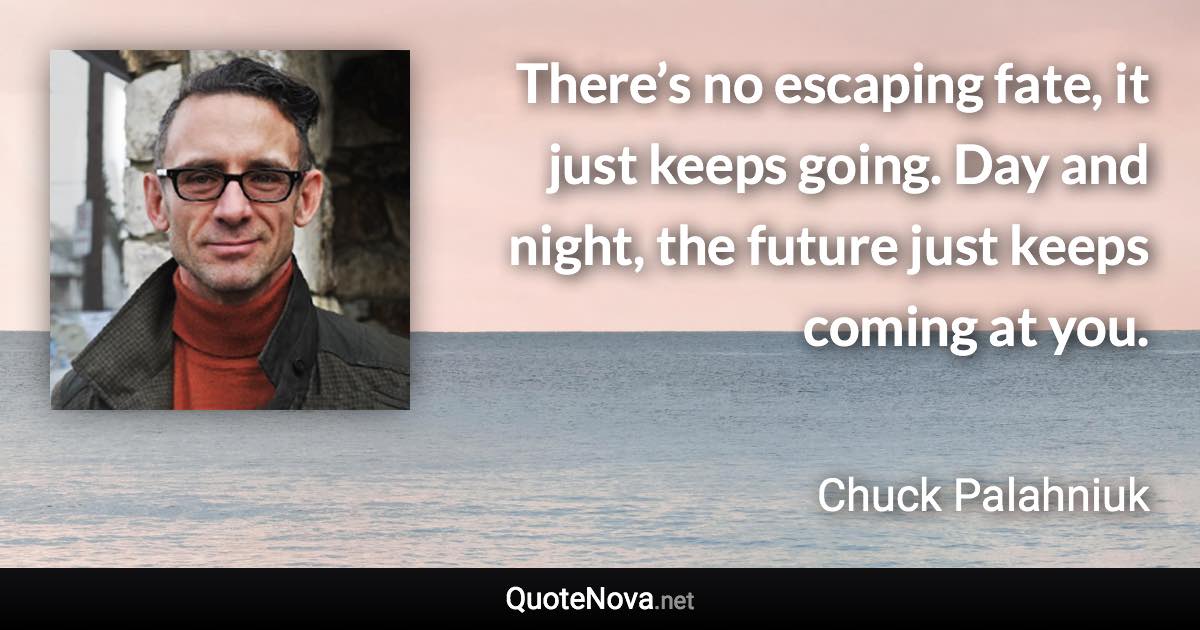 There’s no escaping fate, it just keeps going. Day and night, the future just keeps coming at you. - Chuck Palahniuk quote