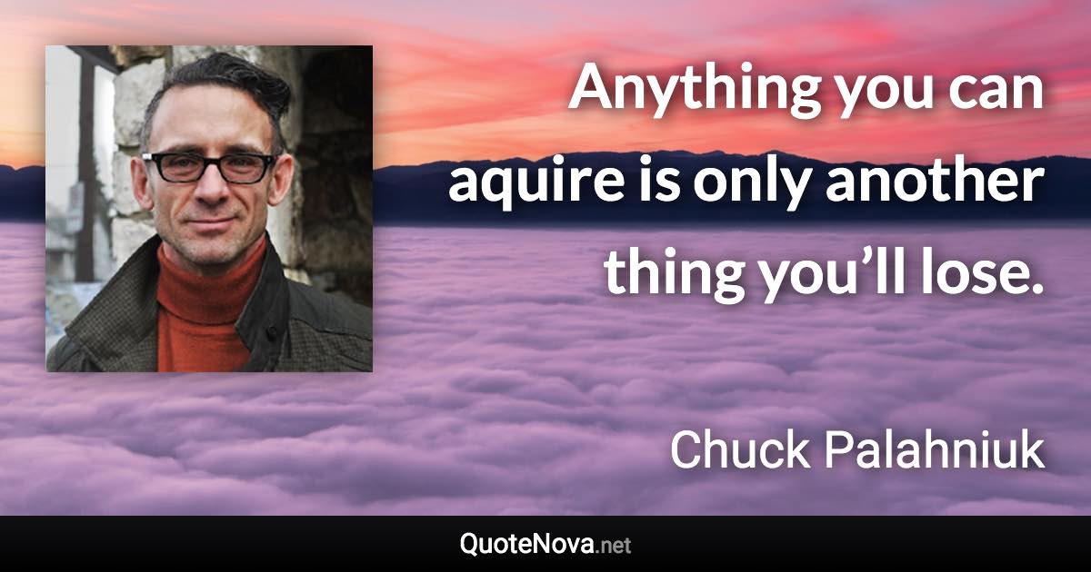 Anything you can aquire is only another thing you’ll lose. - Chuck Palahniuk quote