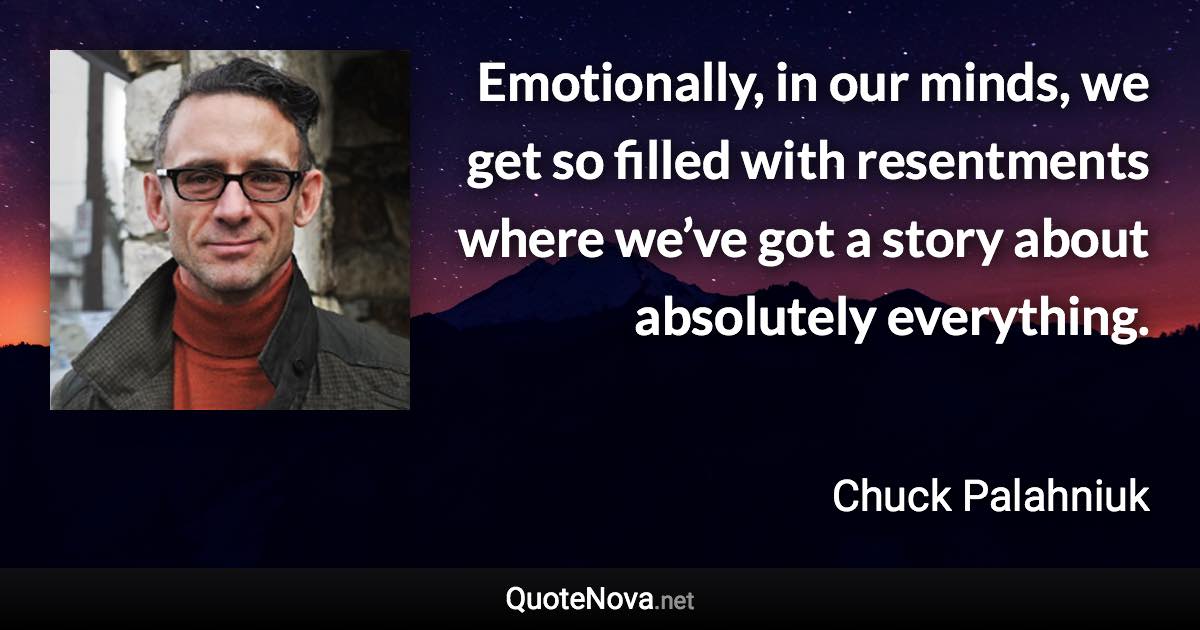 Emotionally, in our minds, we get so filled with resentments where we’ve got a story about absolutely everything. - Chuck Palahniuk quote