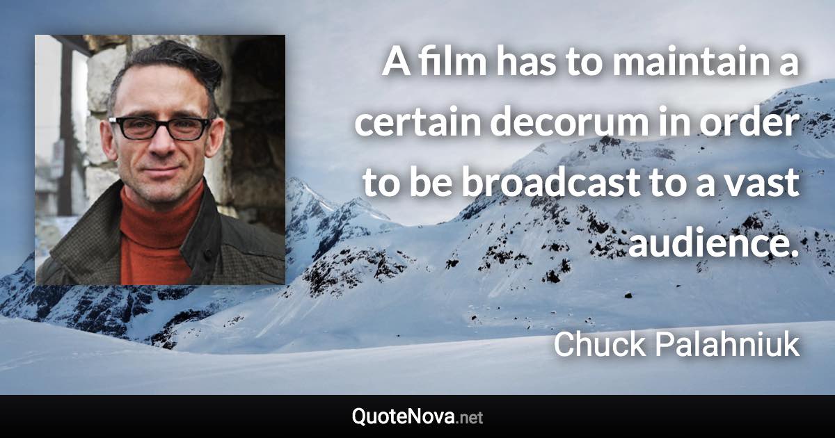 A film has to maintain a certain decorum in order to be broadcast to a vast audience. - Chuck Palahniuk quote