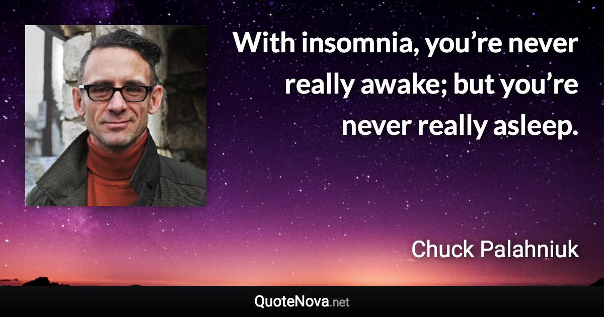 With insomnia, you’re never really awake; but you’re never really asleep. - Chuck Palahniuk quote