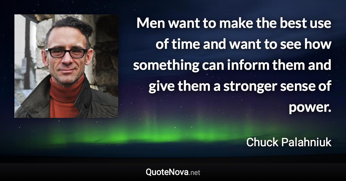 Men want to make the best use of time and want to see how something can inform them and give them a stronger sense of power. - Chuck Palahniuk quote