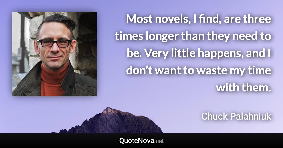 Most novels, I find, are three times longer than they need to be. Very little happens, and I don’t want to waste my time with them. - Chuck Palahniuk quote