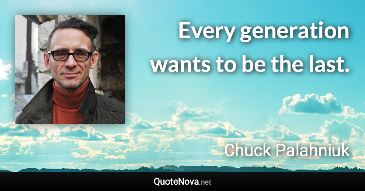 Every generation wants to be the last. - Chuck Palahniuk quote