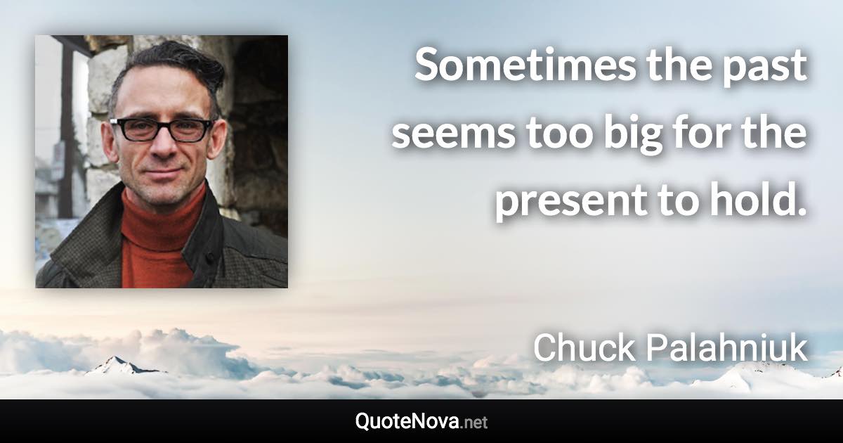 Sometimes the past seems too big for the present to hold. - Chuck Palahniuk quote