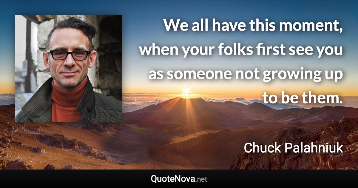 We all have this moment, when your folks first see you as someone not growing up to be them. - Chuck Palahniuk quote