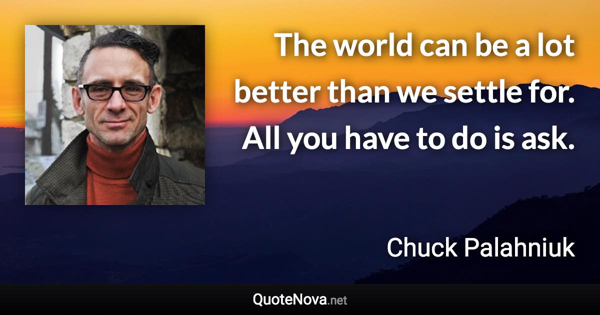 The world can be a lot bet­ter than we set­tle for. All you have to do is ask. - Chuck Palahniuk quote