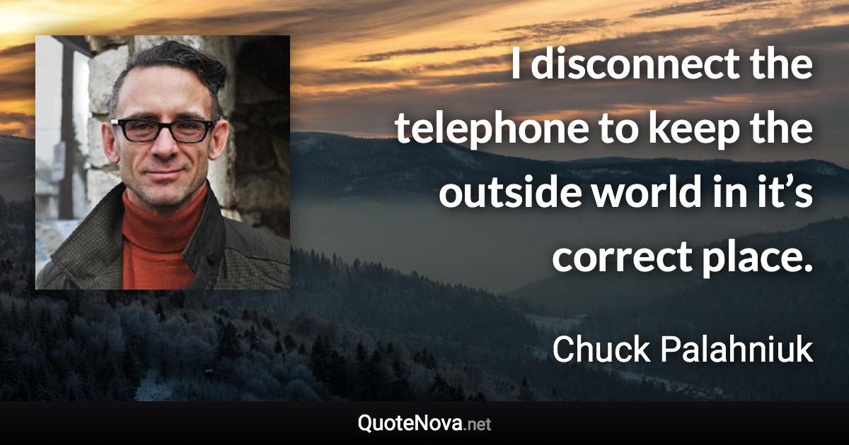 I disconnect the telephone to keep the outside world in it’s correct place. - Chuck Palahniuk quote