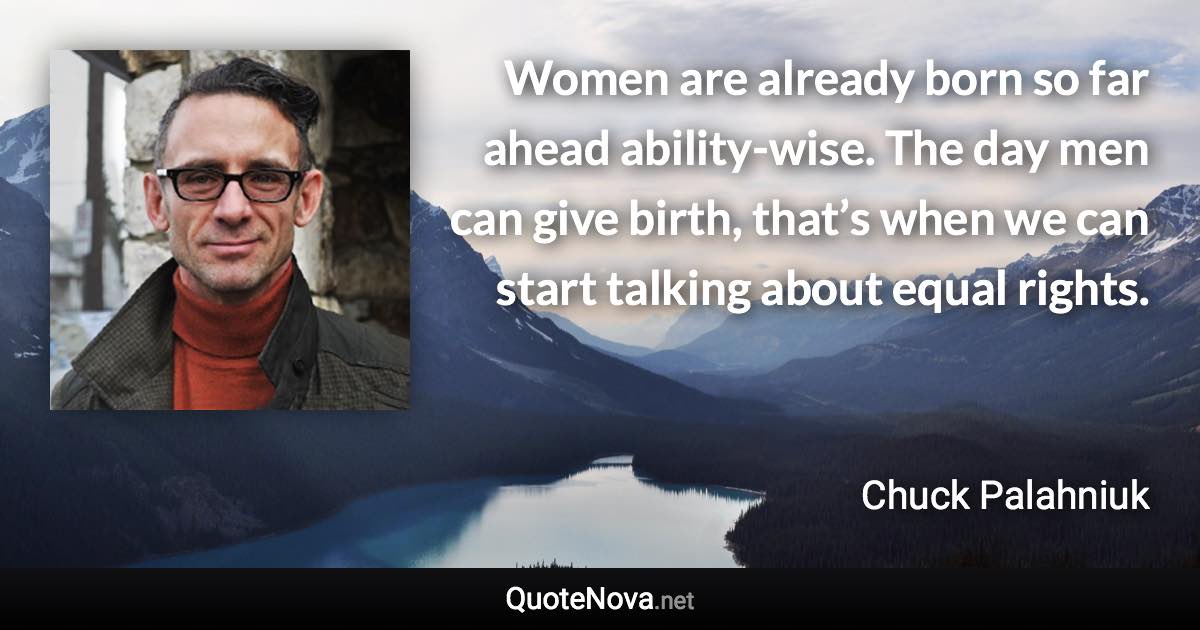 Women are already born so far ahead ability-wise. The day men can give birth, that’s when we can start talking about equal rights. - Chuck Palahniuk quote