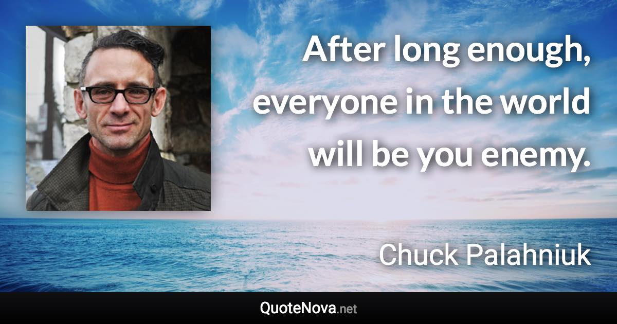 After long enough, everyone in the world will be you enemy. - Chuck Palahniuk quote