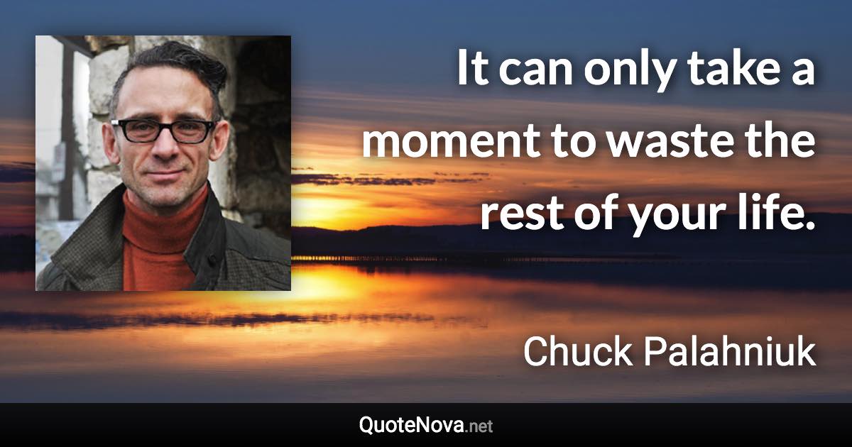 It can only take a moment to waste the rest of your life. - Chuck Palahniuk quote