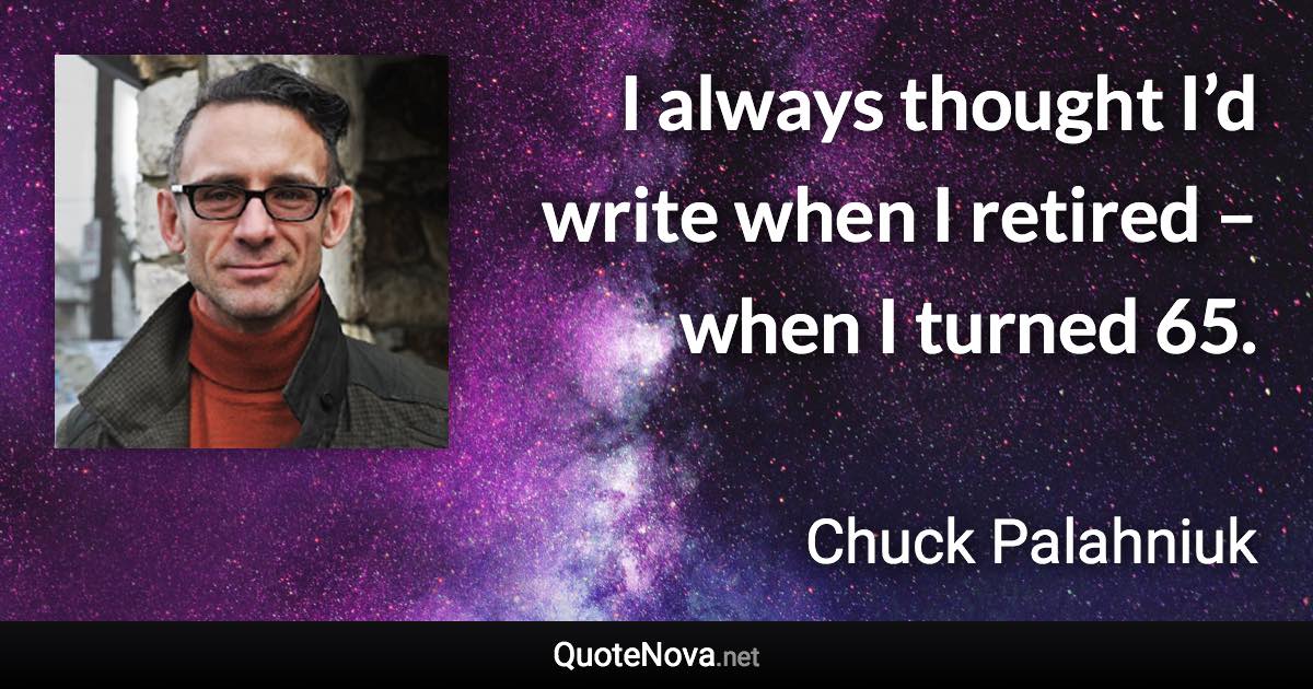 I always thought I’d write when I retired – when I turned 65. - Chuck Palahniuk quote