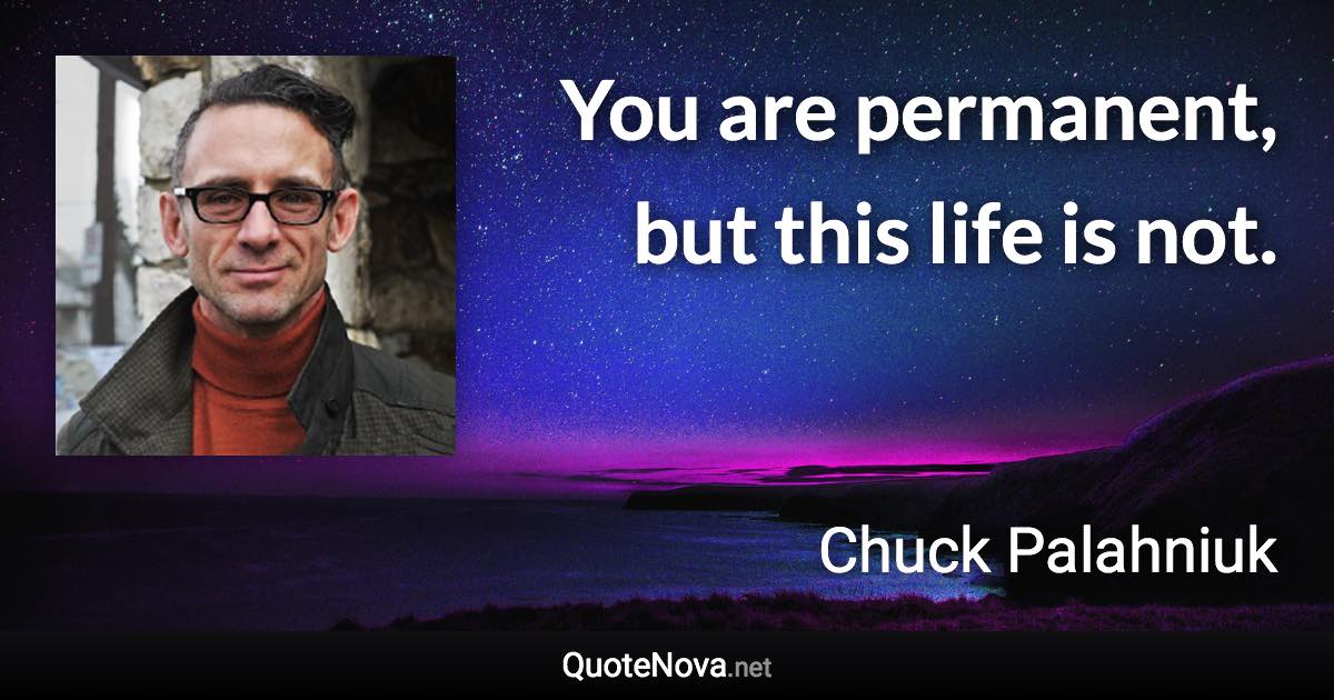 You are permanent, but this life is not. - Chuck Palahniuk quote