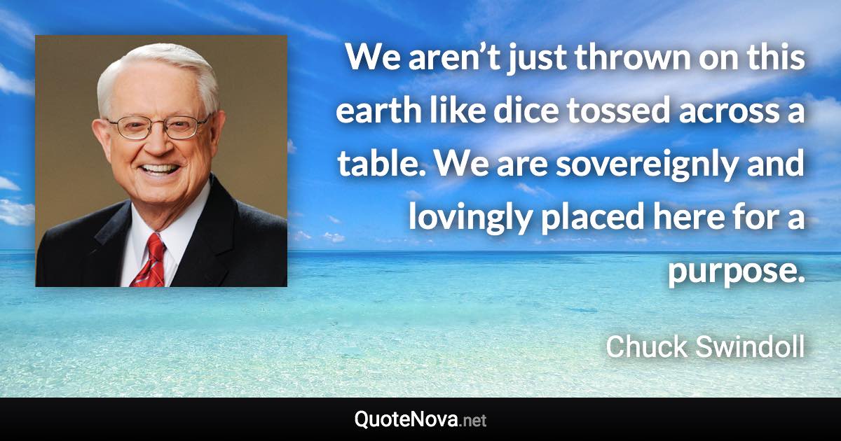 We aren’t just thrown on this earth like dice tossed across a table. We are sovereignly and lovingly placed here for a purpose. - Chuck Swindoll quote