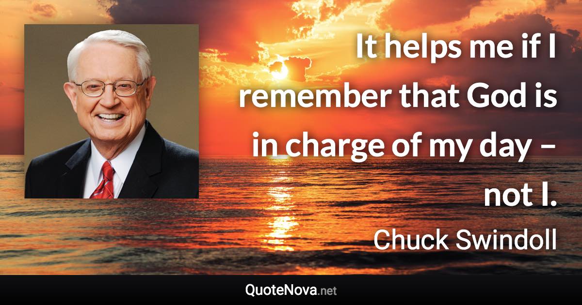 It helps me if I remember that God is in charge of my day – not I. - Chuck Swindoll quote