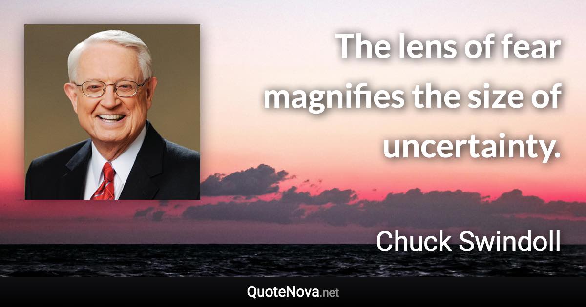 The lens of fear magnifies the size of uncertainty. - Chuck Swindoll quote