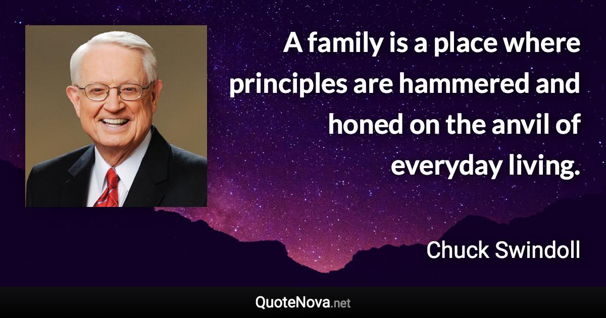 A family is a place where principles are hammered and honed on the anvil of everyday living. - Chuck Swindoll quote