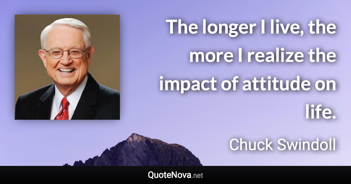 The longer I live, the more I realize the impact of attitude on life. - Chuck Swindoll quote