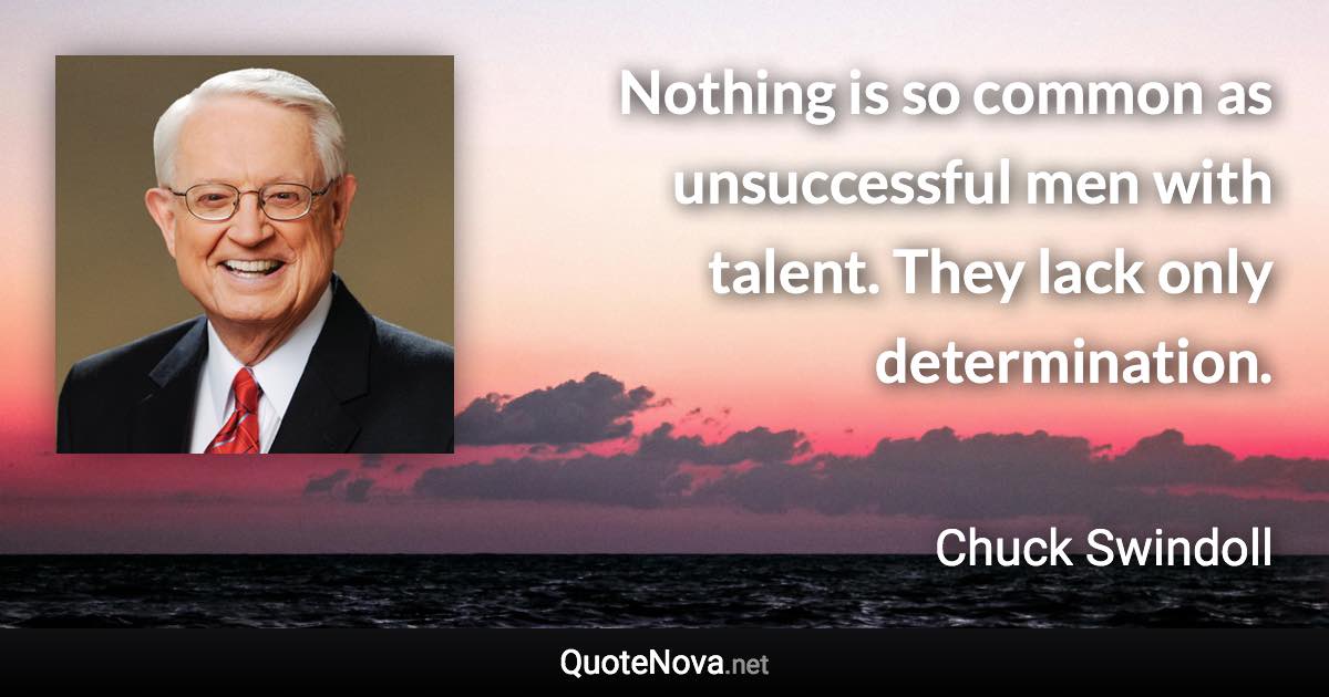 Nothing is so common as unsuccessful men with talent. They lack only determination. - Chuck Swindoll quote