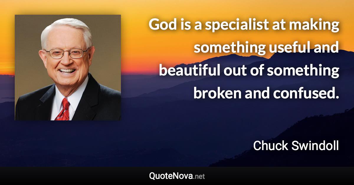 God is a specialist at making something useful and beautiful out of something broken and confused. - Chuck Swindoll quote