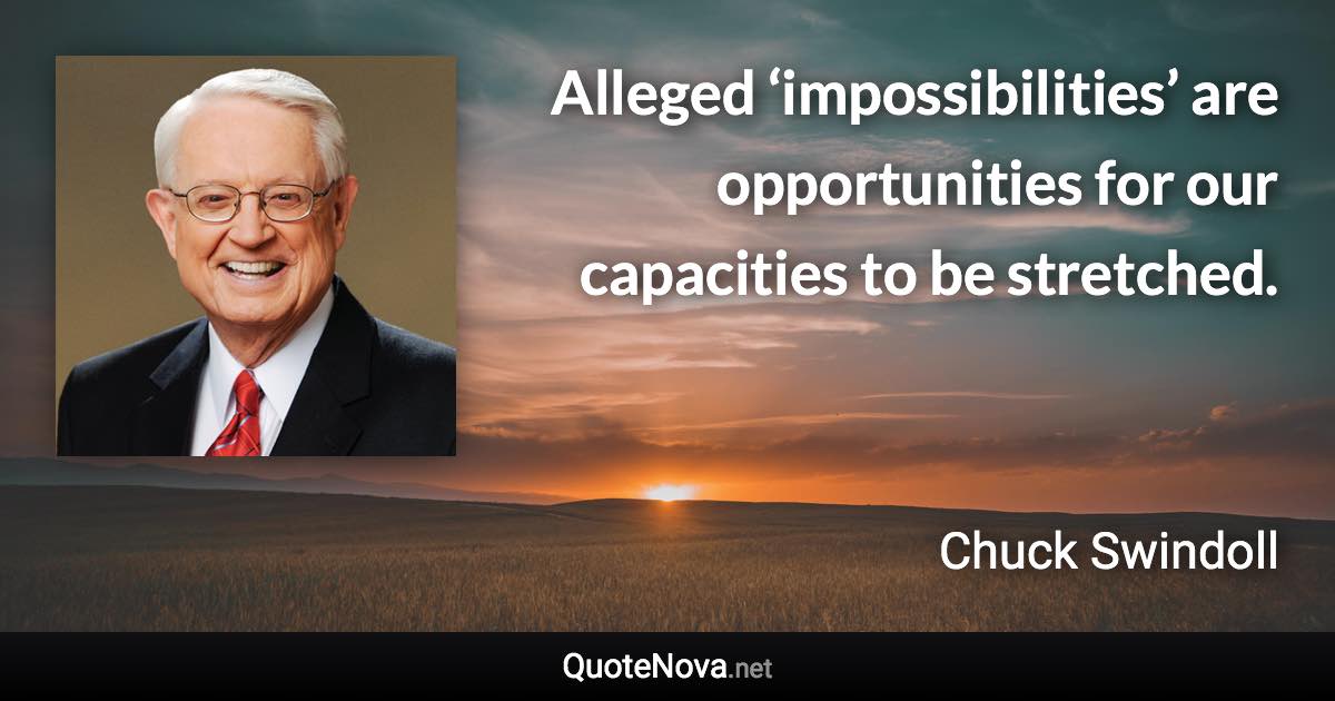 Alleged ‘impossibilities’ are opportunities for our capacities to be stretched. - Chuck Swindoll quote