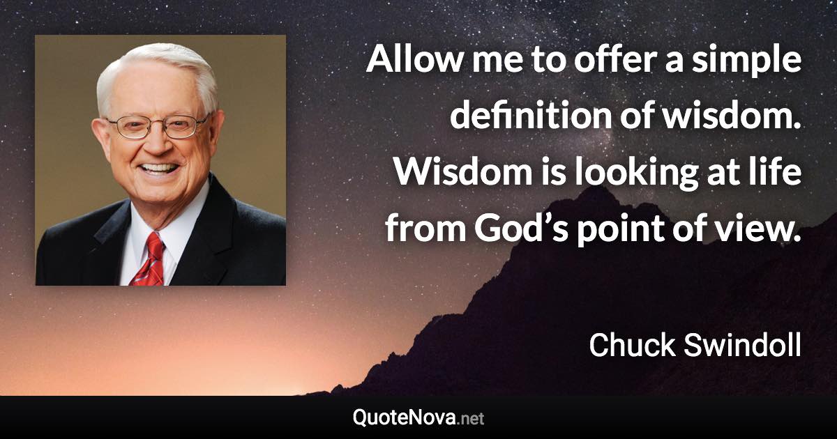 Allow me to offer a simple definition of wisdom. Wisdom is looking at life from God’s point of view. - Chuck Swindoll quote