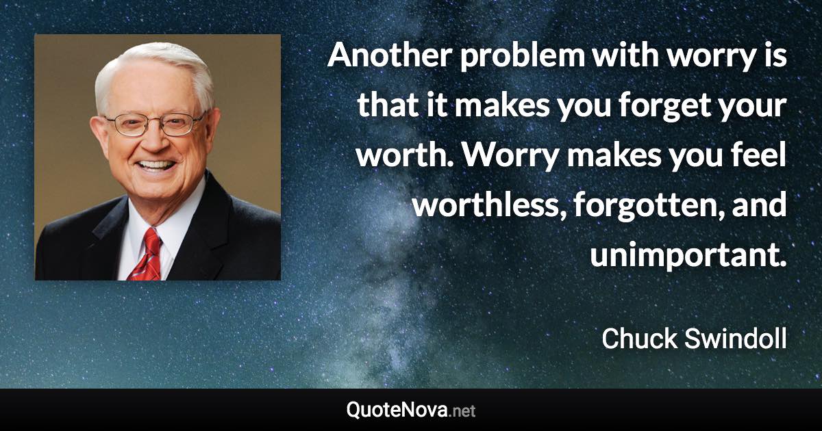 Another problem with worry is that it makes you forget your worth. Worry makes you feel worthless, forgotten, and unimportant. - Chuck Swindoll quote