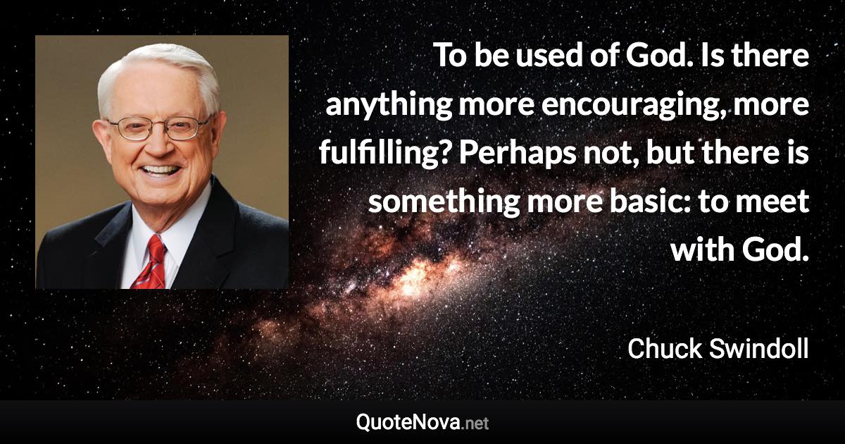 To be used of God. Is there anything more encouraging, more fulfilling? Perhaps not, but there is something more basic: to meet with God. - Chuck Swindoll quote