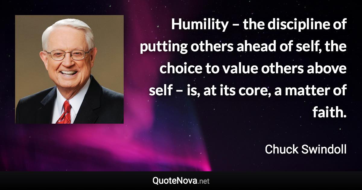 Humility – the discipline of putting others ahead of self, the choice to value others above self – is, at its core, a matter of faith. - Chuck Swindoll quote