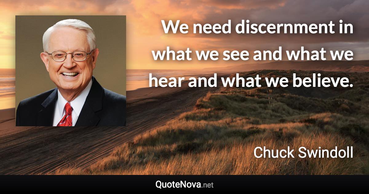 We need discernment in what we see and what we hear and what we believe. - Chuck Swindoll quote