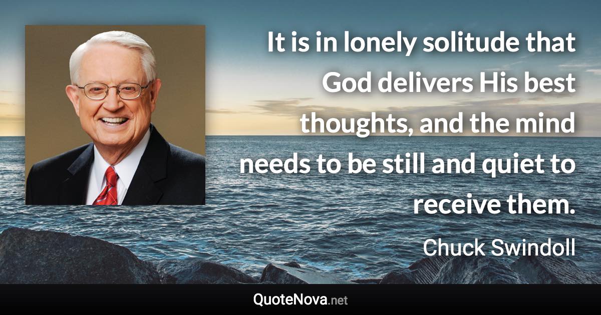 It is in lonely solitude that God delivers His best thoughts, and the mind needs to be still and quiet to receive them. - Chuck Swindoll quote