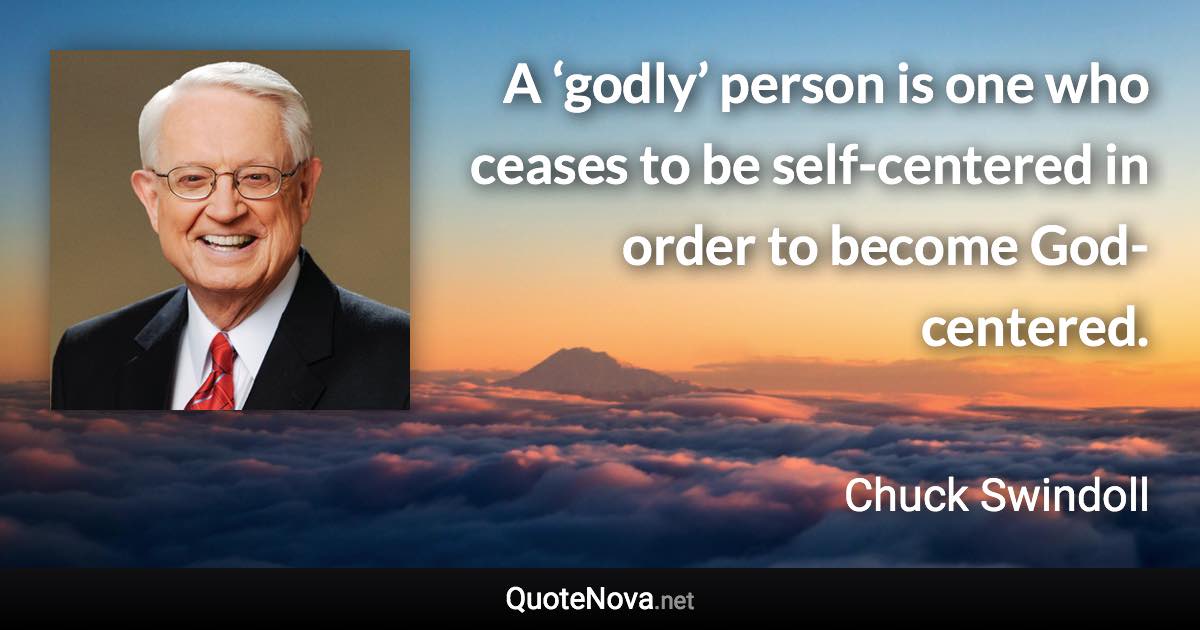 A ‘godly’ person is one who ceases to be self-centered in order to become God-centered. - Chuck Swindoll quote