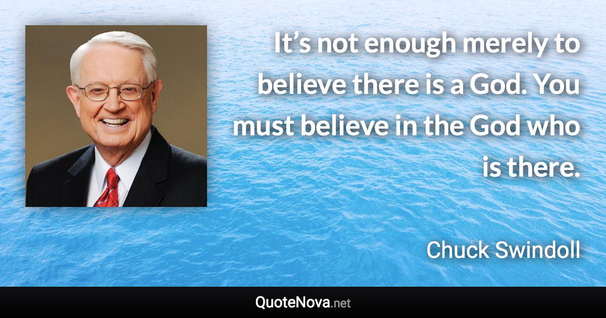 It’s not enough merely to believe there is a God. You must believe in the God who is there. - Chuck Swindoll quote