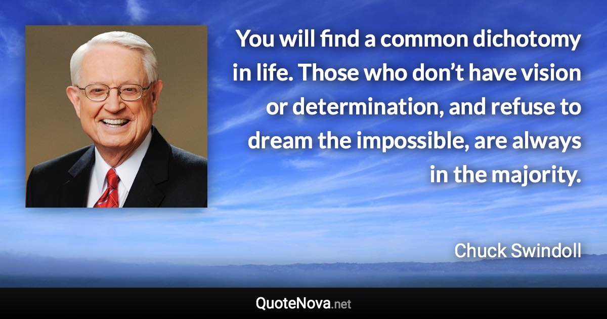 You will find a common dichotomy in life. Those who don’t have vision or determination, and refuse to dream the impossible, are always in the majority. - Chuck Swindoll quote