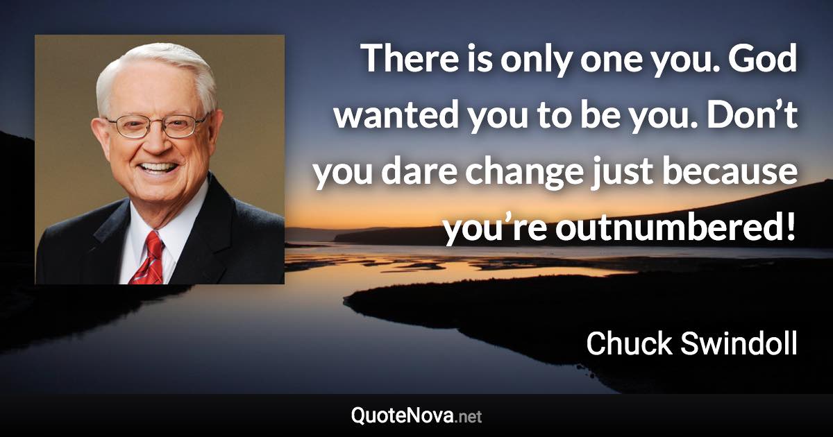 There is only one you. God wanted you to be you. Don’t you dare change just because you’re outnumbered! - Chuck Swindoll quote