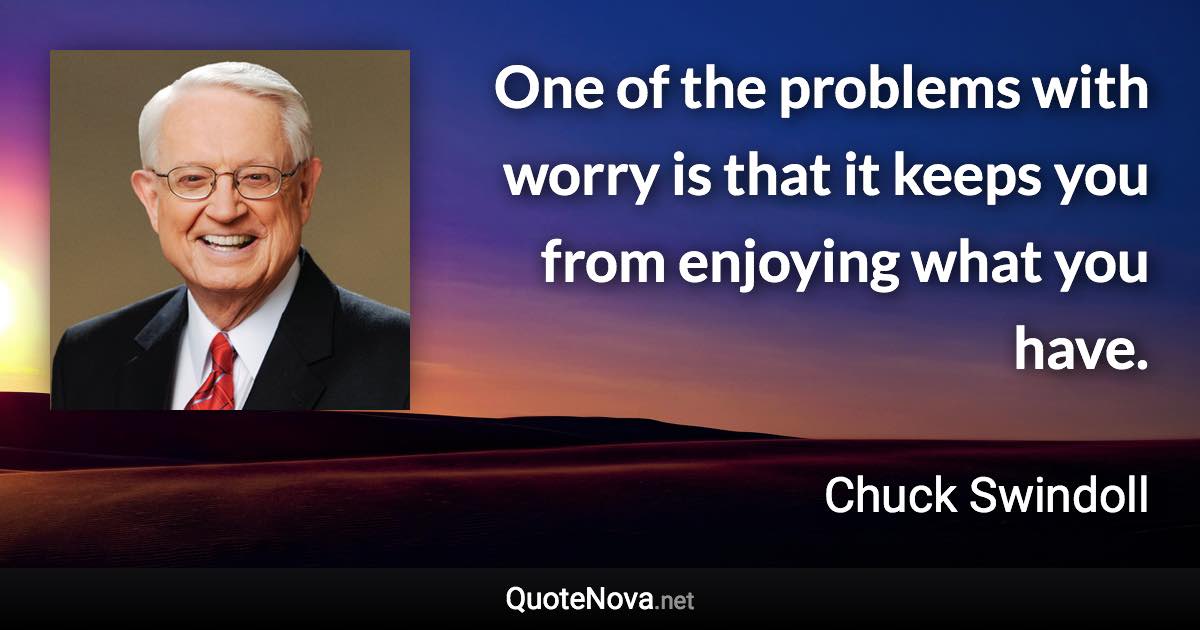 One of the problems with worry is that it keeps you from enjoying what you have. - Chuck Swindoll quote