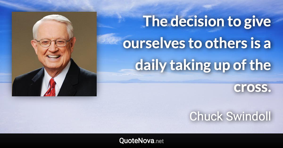 The decision to give ourselves to others is a daily taking up of the cross. - Chuck Swindoll quote