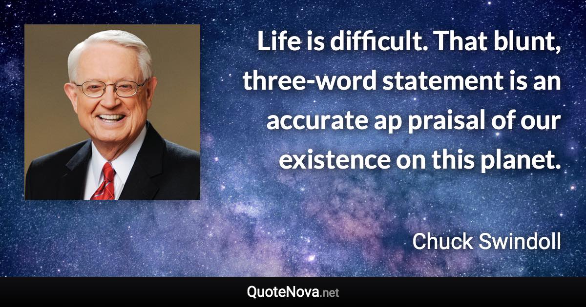 Life is difficult. That blunt, three-word statement is an accurate ap praisal of our existence on this planet. - Chuck Swindoll quote