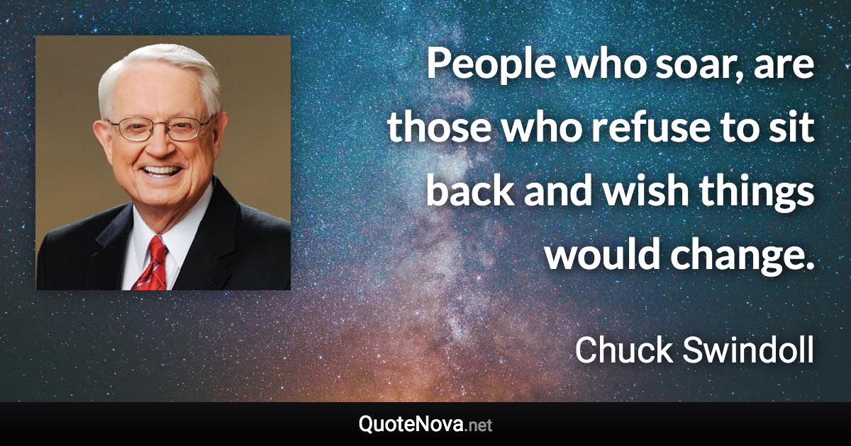 People who soar, are those who refuse to sit back and wish things would change. - Chuck Swindoll quote