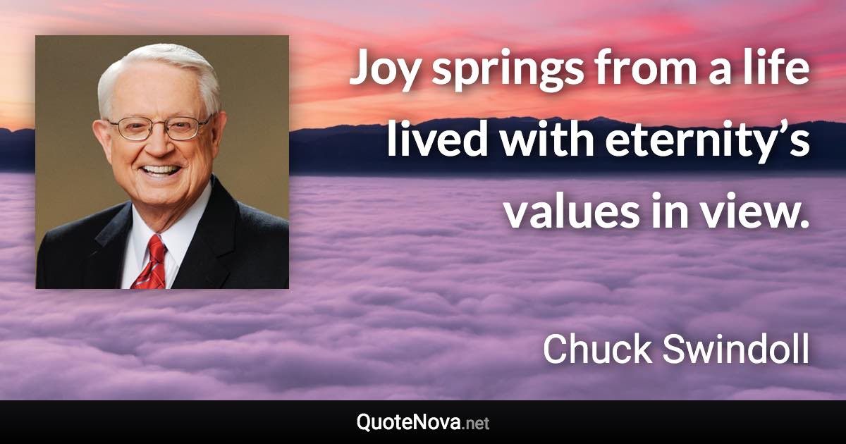 Joy springs from a life lived with eternity’s values in view. - Chuck Swindoll quote