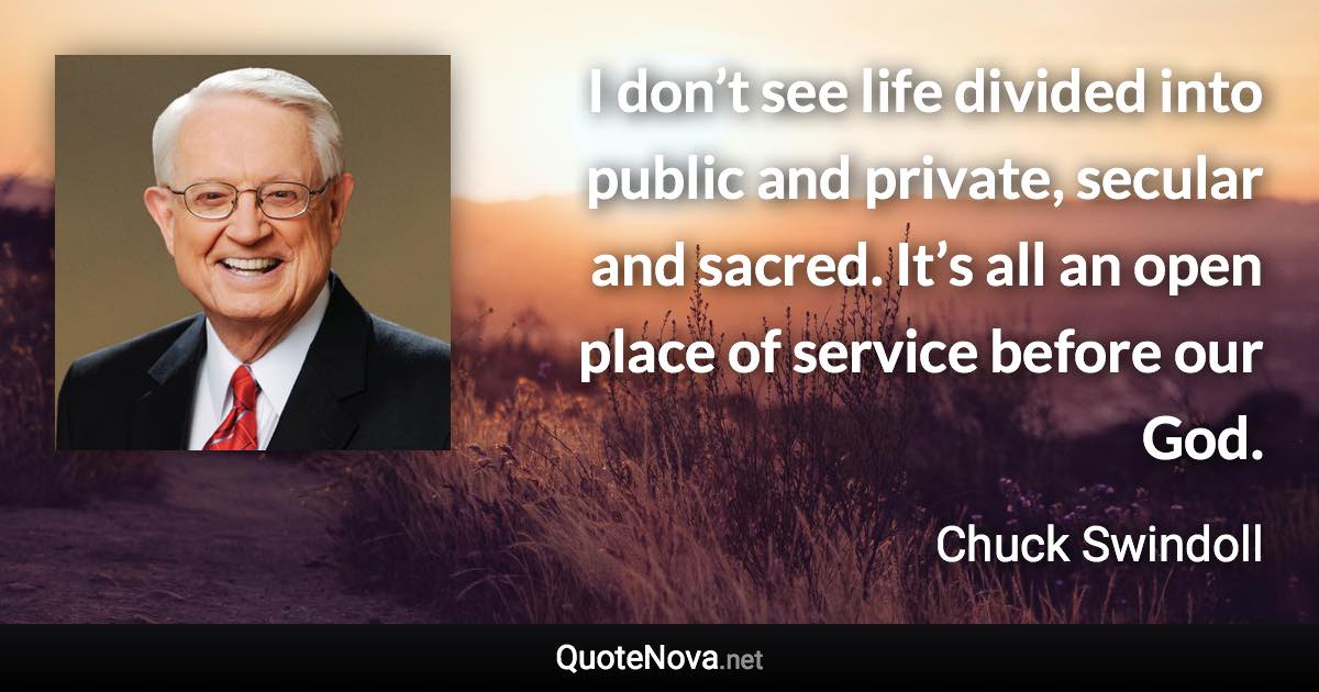 I don’t see life divided into public and private, secular and sacred. It’s all an open place of service before our God. - Chuck Swindoll quote