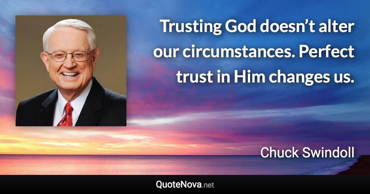 Trusting God doesn’t alter our circumstances. Perfect trust in Him changes us. - Chuck Swindoll quote