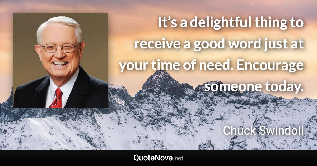 It’s a delightful thing to receive a good word just at your time of need. Encourage someone today. - Chuck Swindoll quote