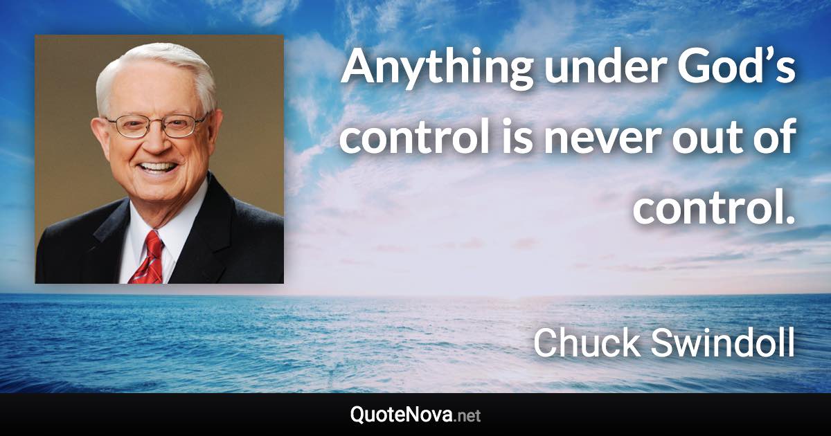 Anything under God’s control is never out of control. - Chuck Swindoll quote