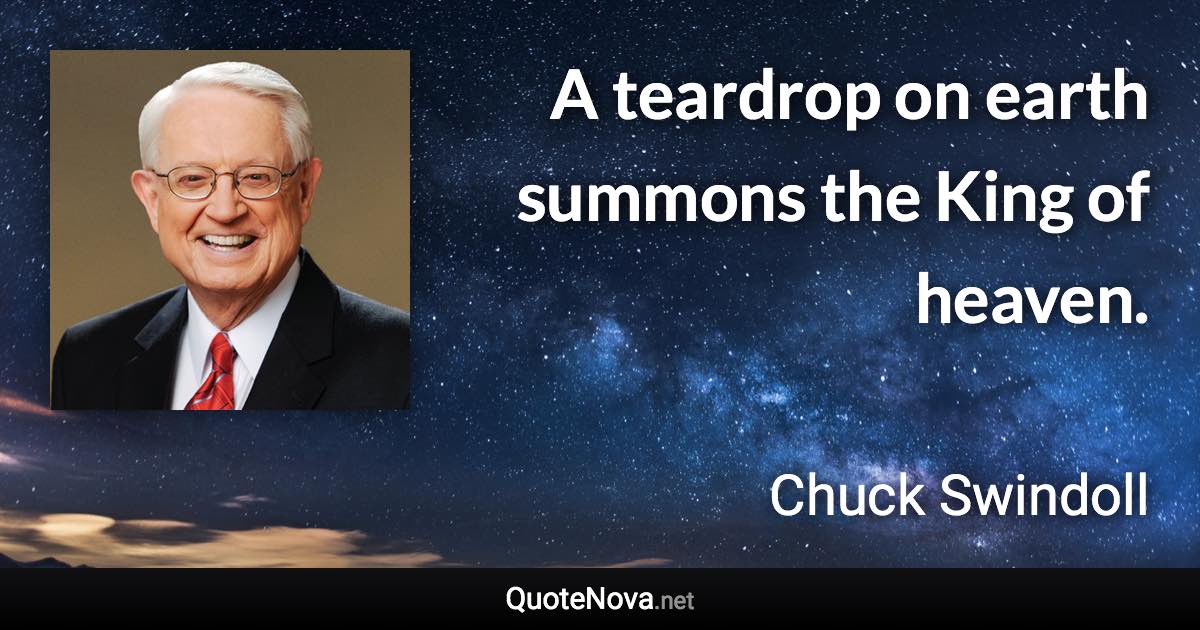 A teardrop on earth summons the King of heaven. - Chuck Swindoll quote