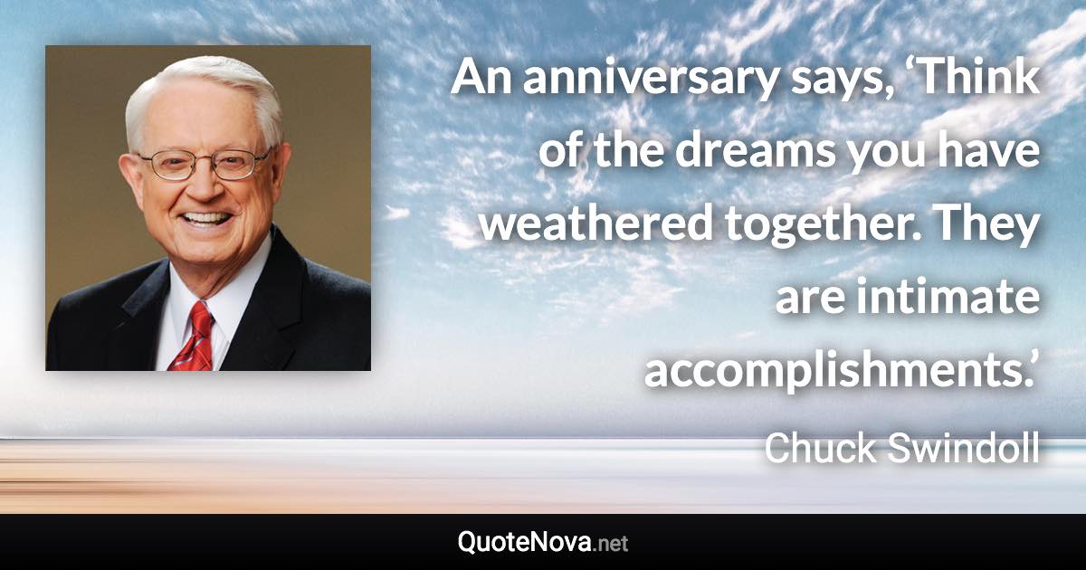 An anniversary says, ‘Think of the dreams you have weathered together. They are intimate accomplishments.’ - Chuck Swindoll quote