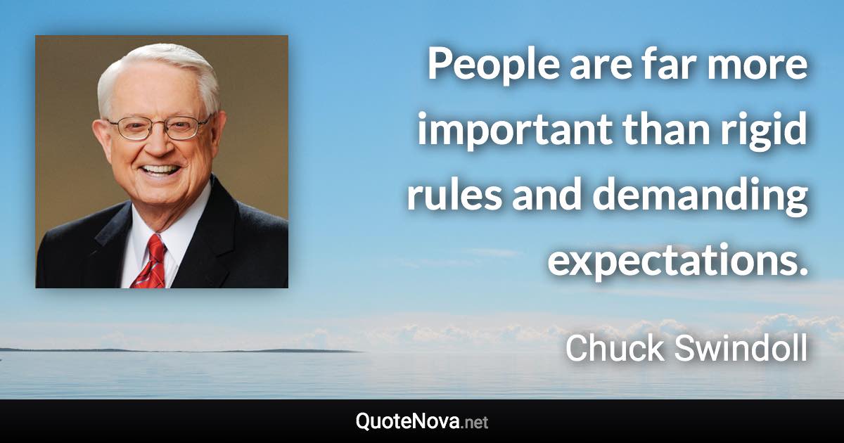 People are far more important than rigid rules and demanding expectations. - Chuck Swindoll quote