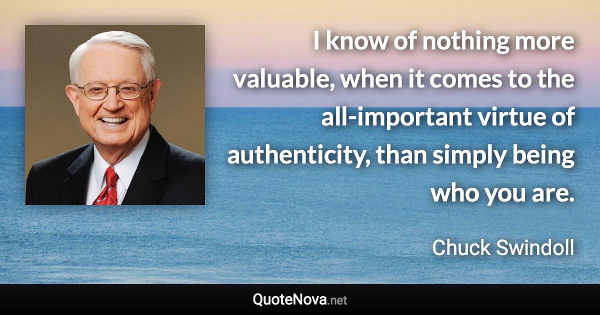 I know of nothing more valuable, when it comes to the all-important virtue of authenticity, than simply being who you are. - Chuck Swindoll quote